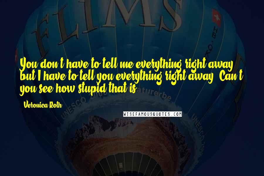 Veronica Roth Quotes: You don't have to tell me everything right away, but I have to tell you everything right away? Can't you see how stupid that is?