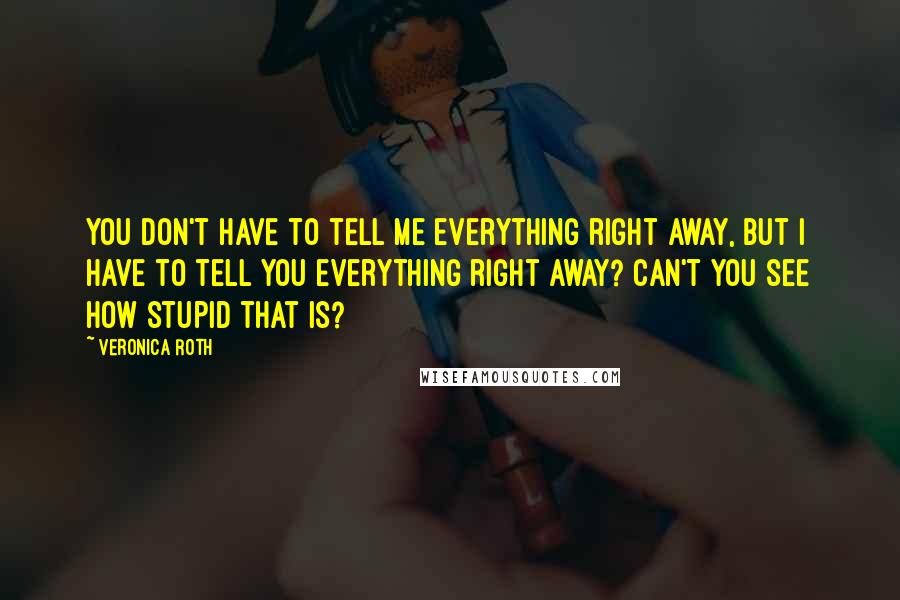 Veronica Roth Quotes: You don't have to tell me everything right away, but I have to tell you everything right away? Can't you see how stupid that is?