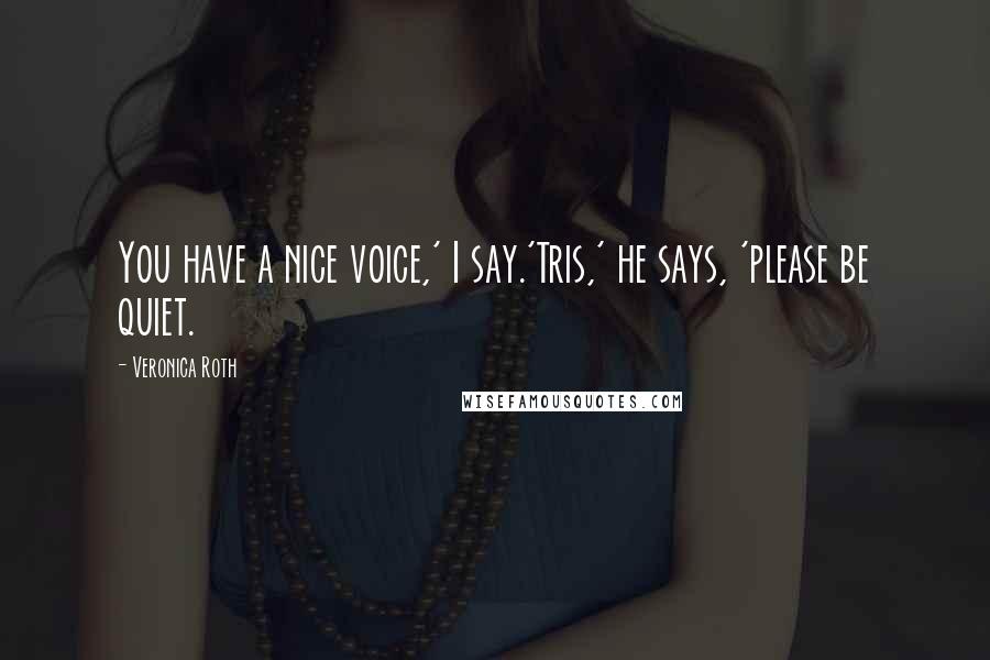 Veronica Roth Quotes: You have a nice voice,' I say.'Tris,' he says, 'please be quiet.