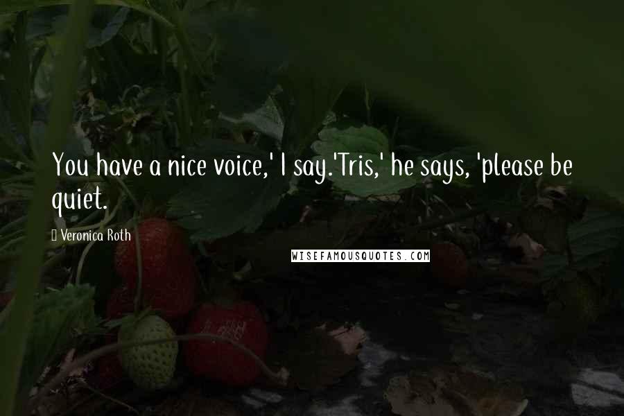 Veronica Roth Quotes: You have a nice voice,' I say.'Tris,' he says, 'please be quiet.