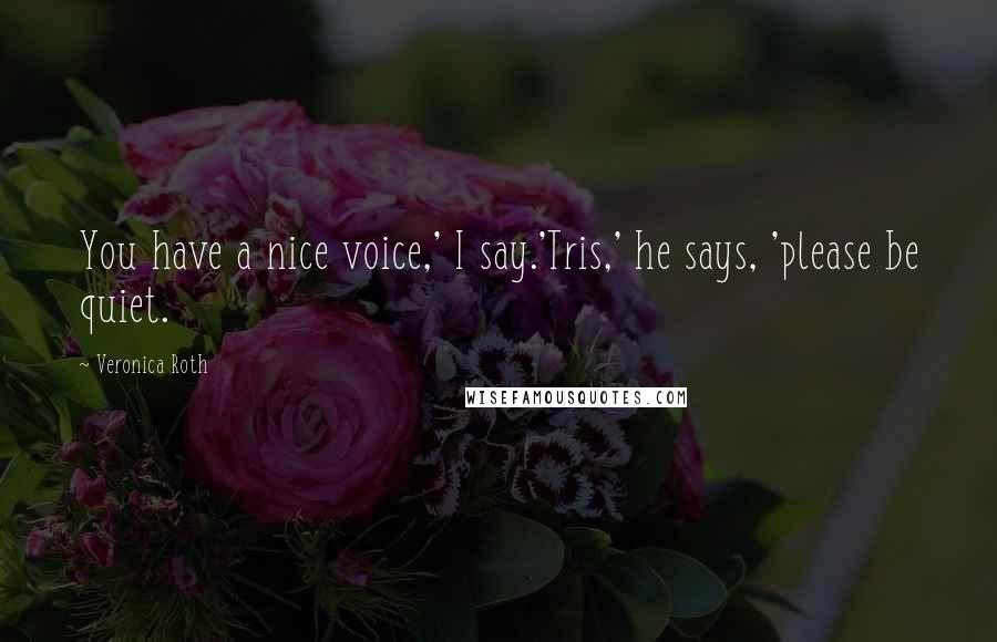 Veronica Roth Quotes: You have a nice voice,' I say.'Tris,' he says, 'please be quiet.