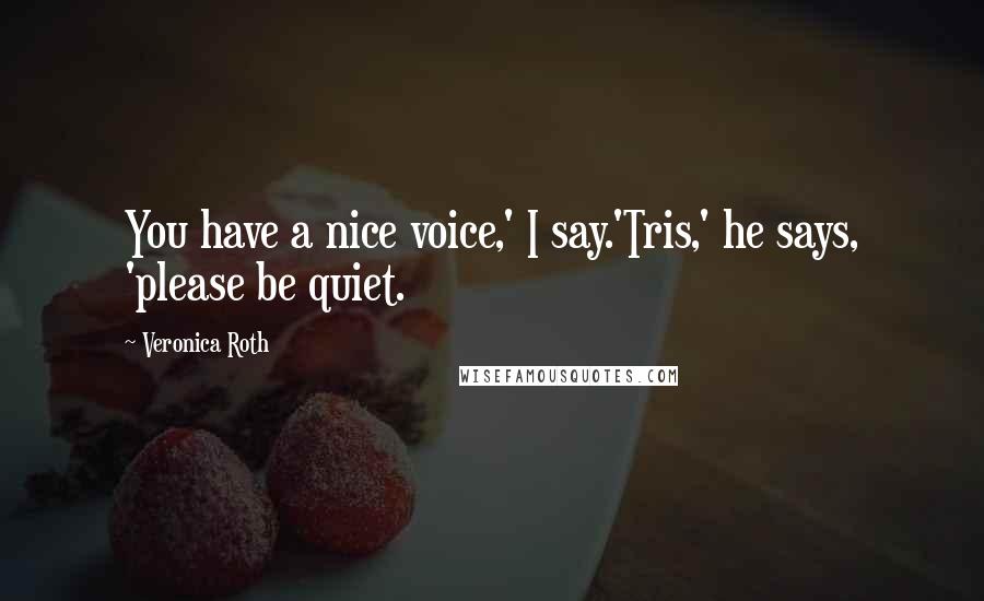 Veronica Roth Quotes: You have a nice voice,' I say.'Tris,' he says, 'please be quiet.