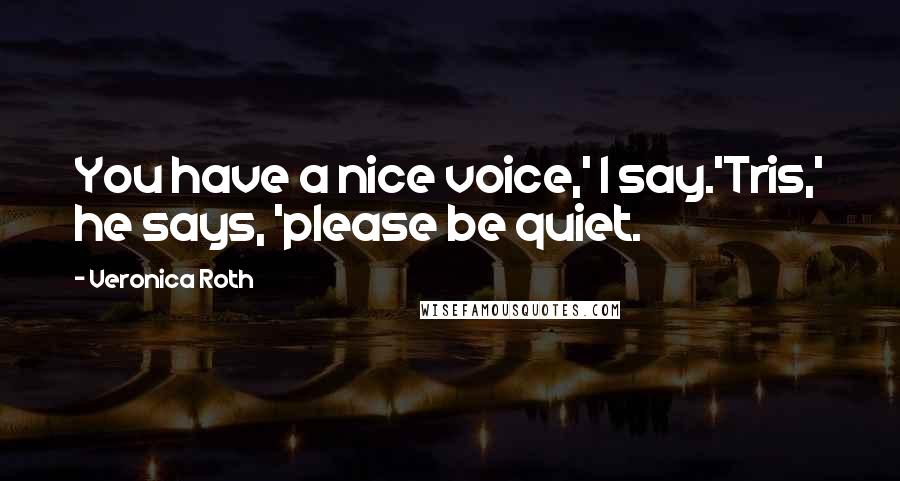 Veronica Roth Quotes: You have a nice voice,' I say.'Tris,' he says, 'please be quiet.