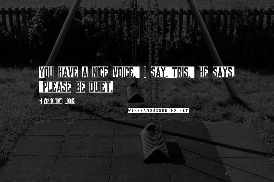 Veronica Roth Quotes: You have a nice voice,' I say.'Tris,' he says, 'please be quiet.