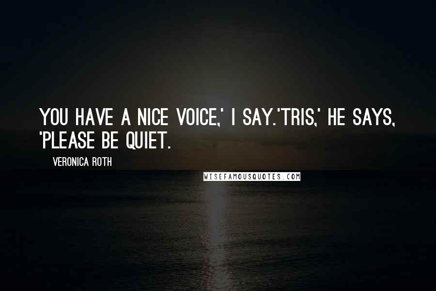 Veronica Roth Quotes: You have a nice voice,' I say.'Tris,' he says, 'please be quiet.