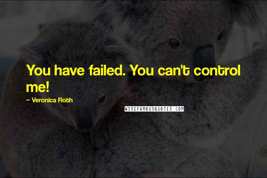 Veronica Roth Quotes: You have failed. You can't control me!