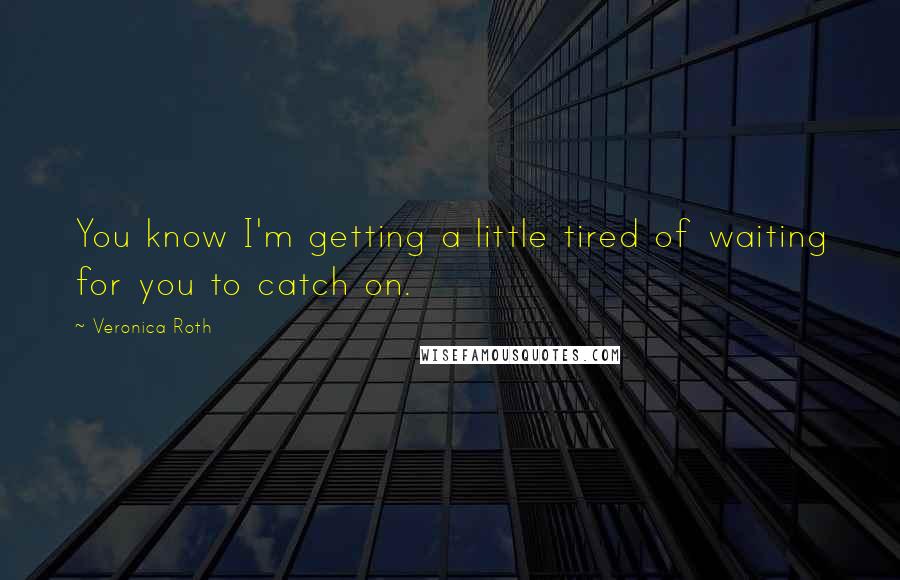 Veronica Roth Quotes: You know I'm getting a little tired of waiting for you to catch on.