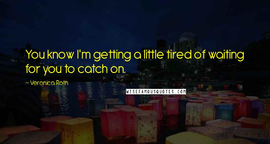 Veronica Roth Quotes: You know I'm getting a little tired of waiting for you to catch on.