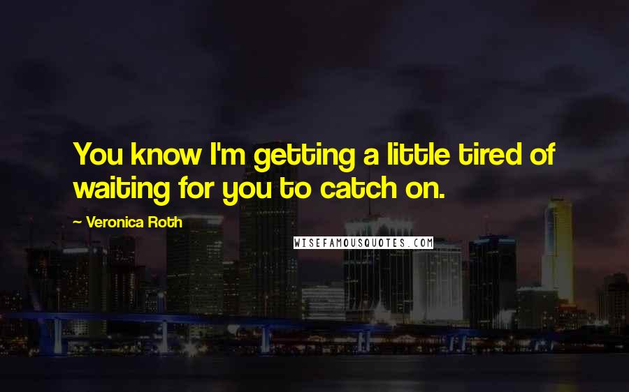 Veronica Roth Quotes: You know I'm getting a little tired of waiting for you to catch on.