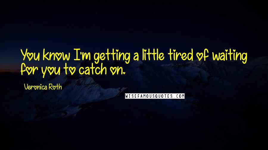 Veronica Roth Quotes: You know I'm getting a little tired of waiting for you to catch on.