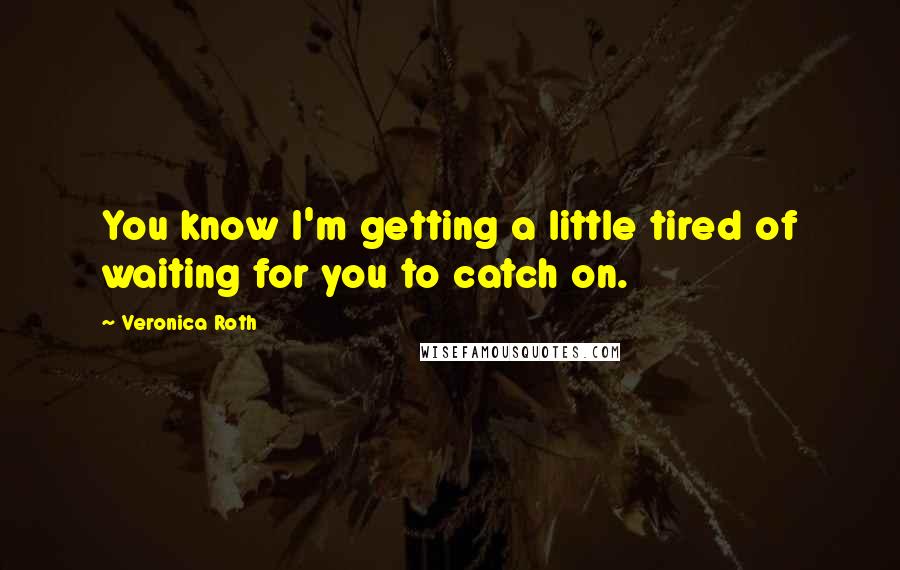 Veronica Roth Quotes: You know I'm getting a little tired of waiting for you to catch on.