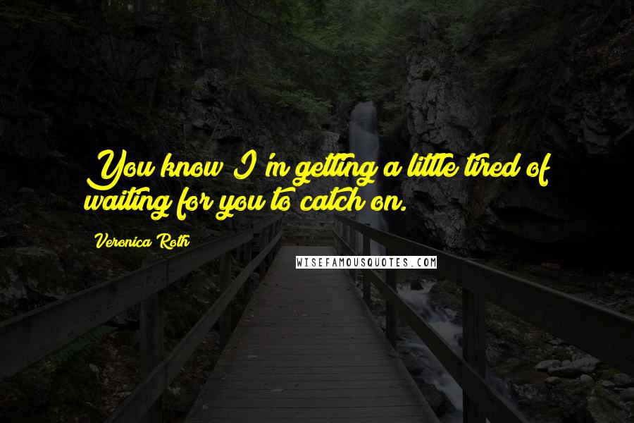 Veronica Roth Quotes: You know I'm getting a little tired of waiting for you to catch on.