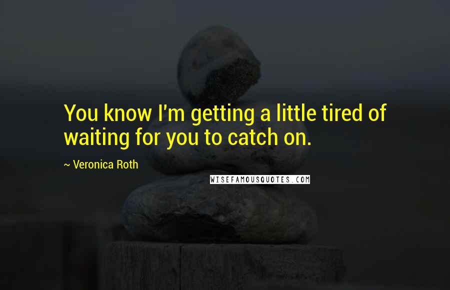 Veronica Roth Quotes: You know I'm getting a little tired of waiting for you to catch on.