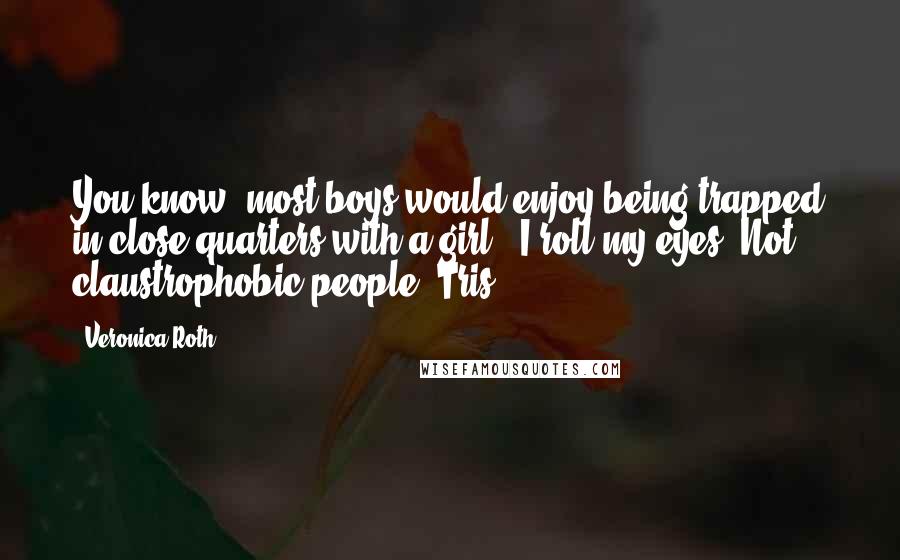 Veronica Roth Quotes: You know, most boys would enjoy being trapped in close quarters with a girl." I roll my eyes."Not claustrophobic people, Tris.