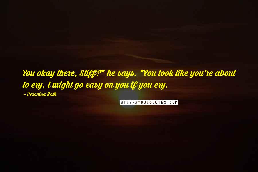 Veronica Roth Quotes: You okay there, Stiff?" he says. "You look like you're about to cry. I might go easy on you if you cry.