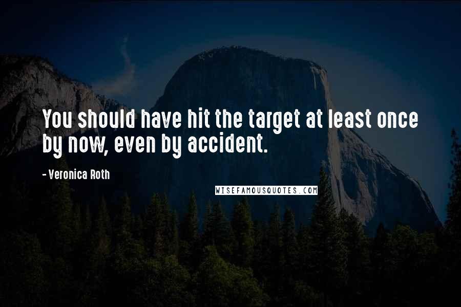 Veronica Roth Quotes: You should have hit the target at least once by now, even by accident.