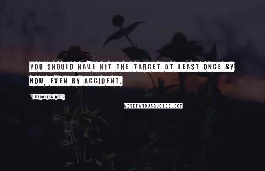 Veronica Roth Quotes: You should have hit the target at least once by now, even by accident.