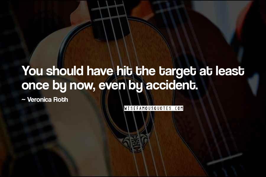 Veronica Roth Quotes: You should have hit the target at least once by now, even by accident.