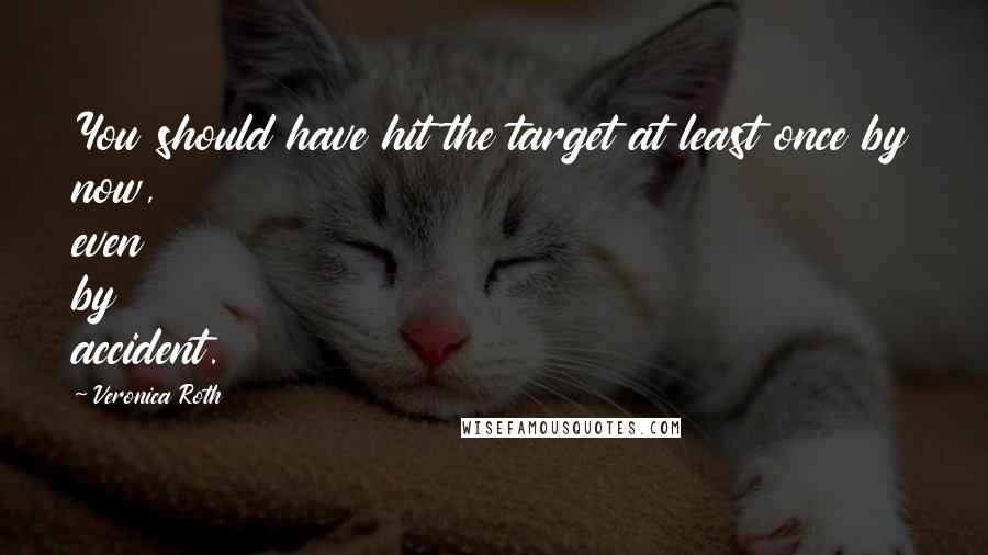 Veronica Roth Quotes: You should have hit the target at least once by now, even by accident.