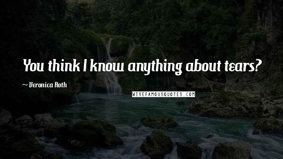 Veronica Roth Quotes: You think I know anything about tears?