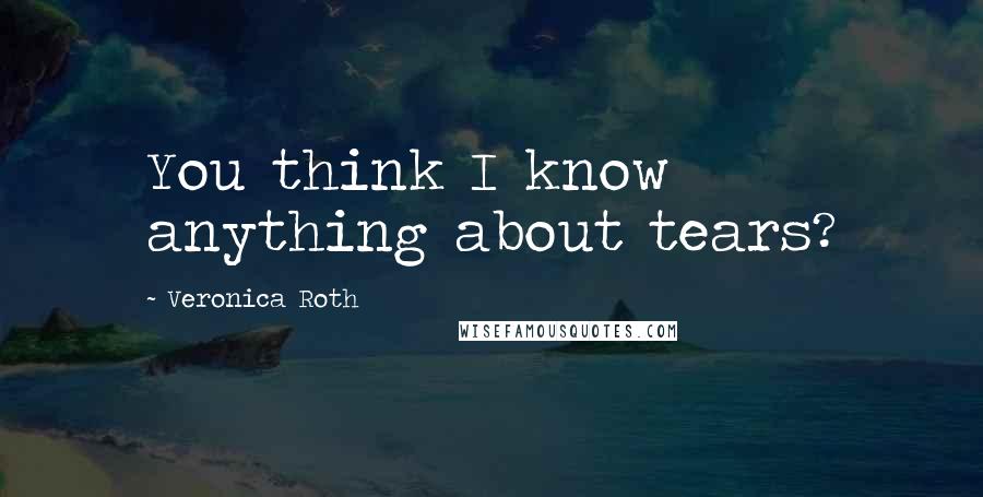 Veronica Roth Quotes: You think I know anything about tears?