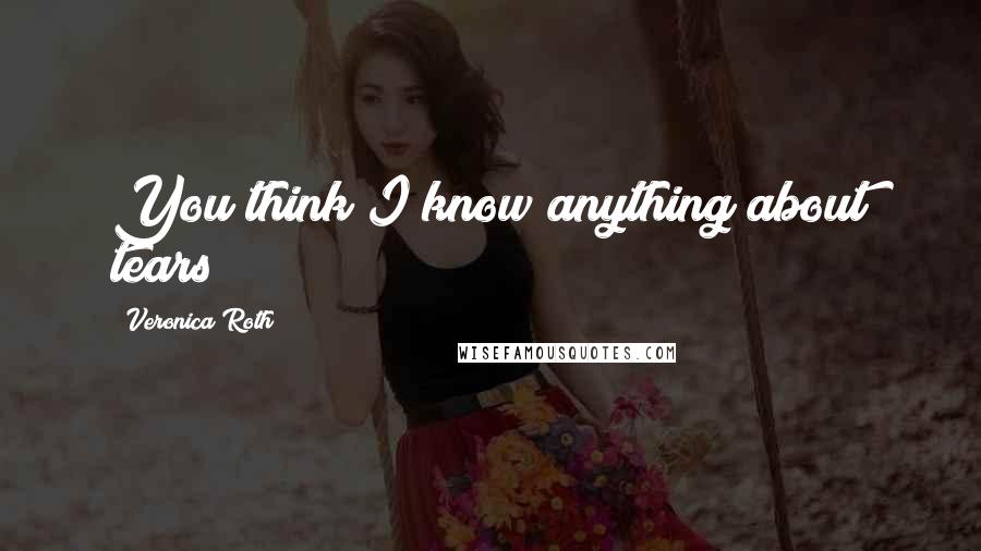 Veronica Roth Quotes: You think I know anything about tears?