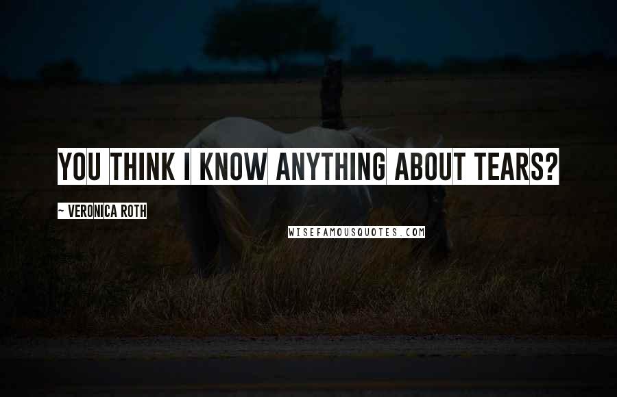 Veronica Roth Quotes: You think I know anything about tears?