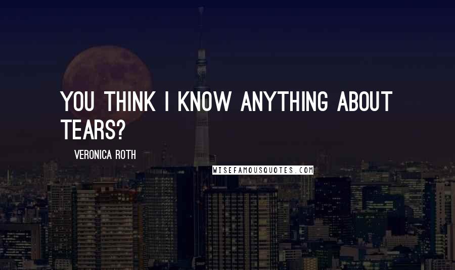 Veronica Roth Quotes: You think I know anything about tears?