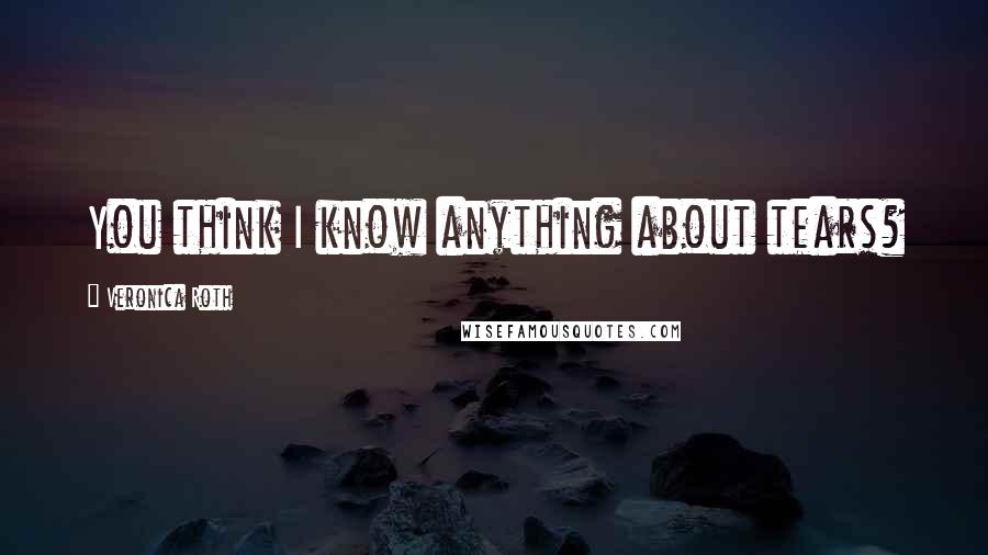 Veronica Roth Quotes: You think I know anything about tears?