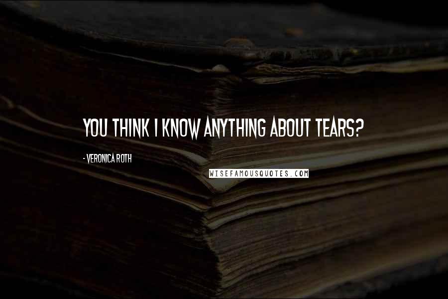 Veronica Roth Quotes: You think I know anything about tears?