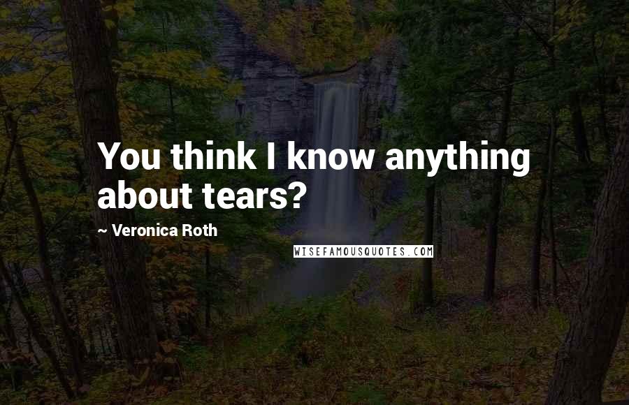 Veronica Roth Quotes: You think I know anything about tears?