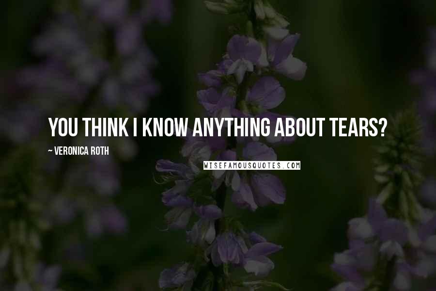 Veronica Roth Quotes: You think I know anything about tears?