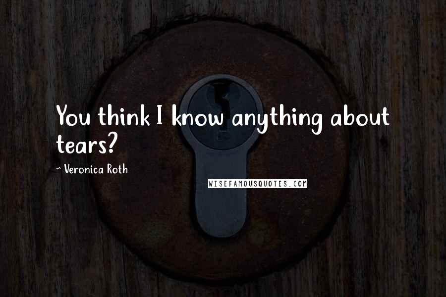 Veronica Roth Quotes: You think I know anything about tears?