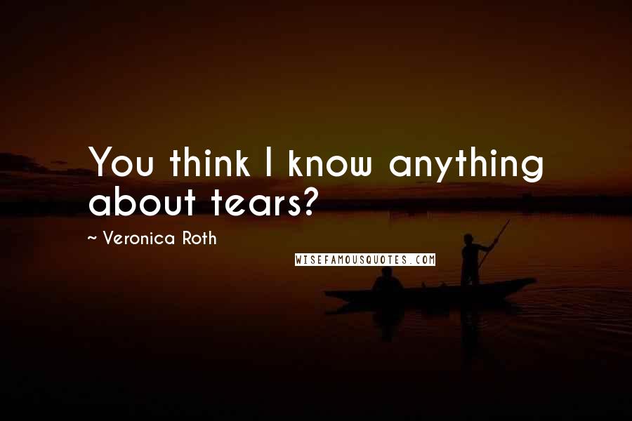 Veronica Roth Quotes: You think I know anything about tears?