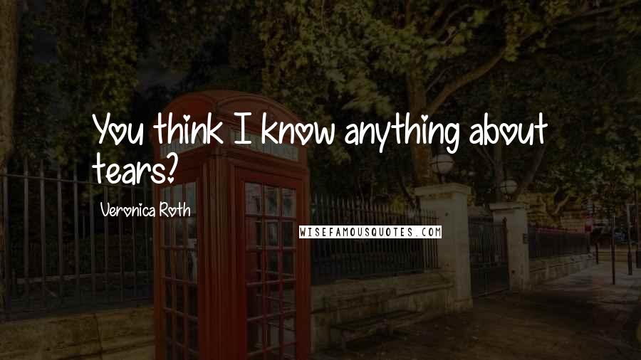 Veronica Roth Quotes: You think I know anything about tears?