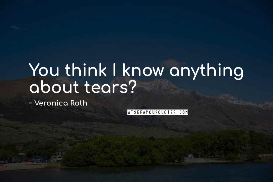 Veronica Roth Quotes: You think I know anything about tears?