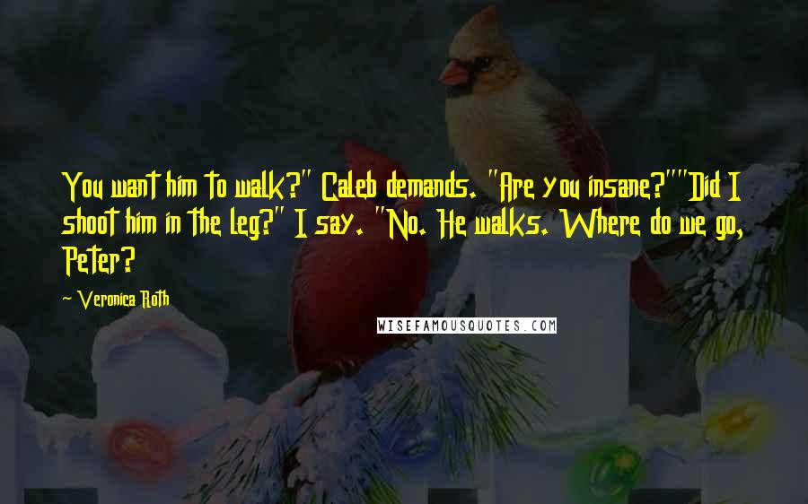 Veronica Roth Quotes: You want him to walk?" Caleb demands. "Are you insane?""Did I shoot him in the leg?" I say. "No. He walks. Where do we go, Peter?
