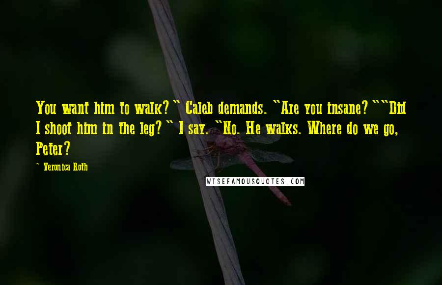 Veronica Roth Quotes: You want him to walk?" Caleb demands. "Are you insane?""Did I shoot him in the leg?" I say. "No. He walks. Where do we go, Peter?