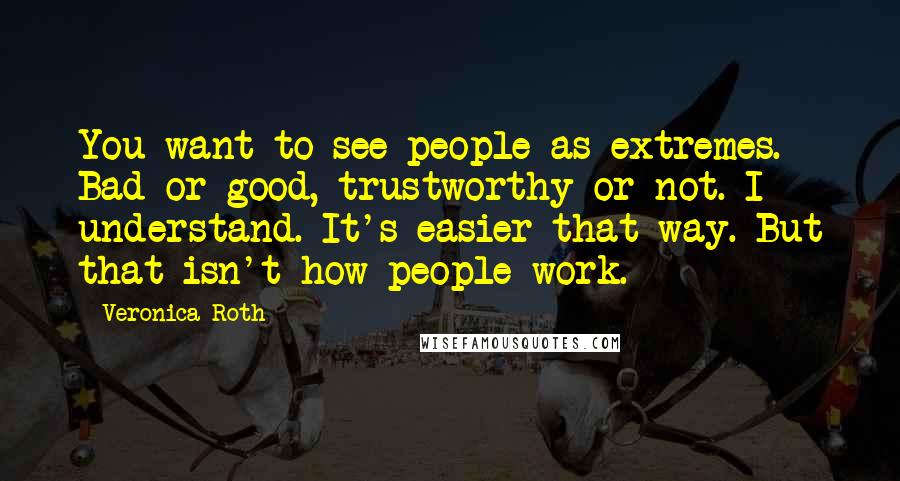 Veronica Roth Quotes: You want to see people as extremes. Bad or good, trustworthy or not. I understand. It's easier that way. But that isn't how people work.