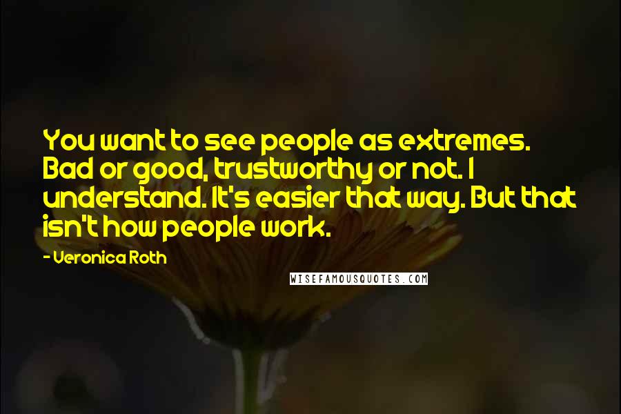 Veronica Roth Quotes: You want to see people as extremes. Bad or good, trustworthy or not. I understand. It's easier that way. But that isn't how people work.