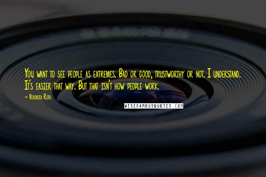 Veronica Roth Quotes: You want to see people as extremes. Bad or good, trustworthy or not. I understand. It's easier that way. But that isn't how people work.