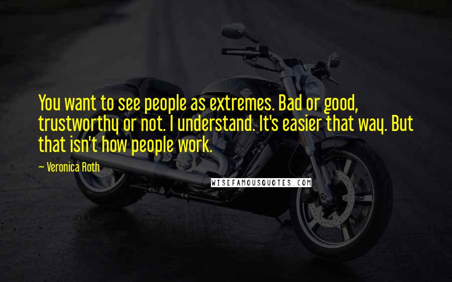 Veronica Roth Quotes: You want to see people as extremes. Bad or good, trustworthy or not. I understand. It's easier that way. But that isn't how people work.