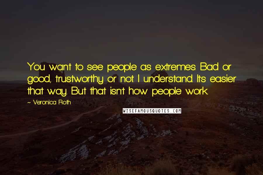 Veronica Roth Quotes: You want to see people as extremes. Bad or good, trustworthy or not. I understand. It's easier that way. But that isn't how people work.
