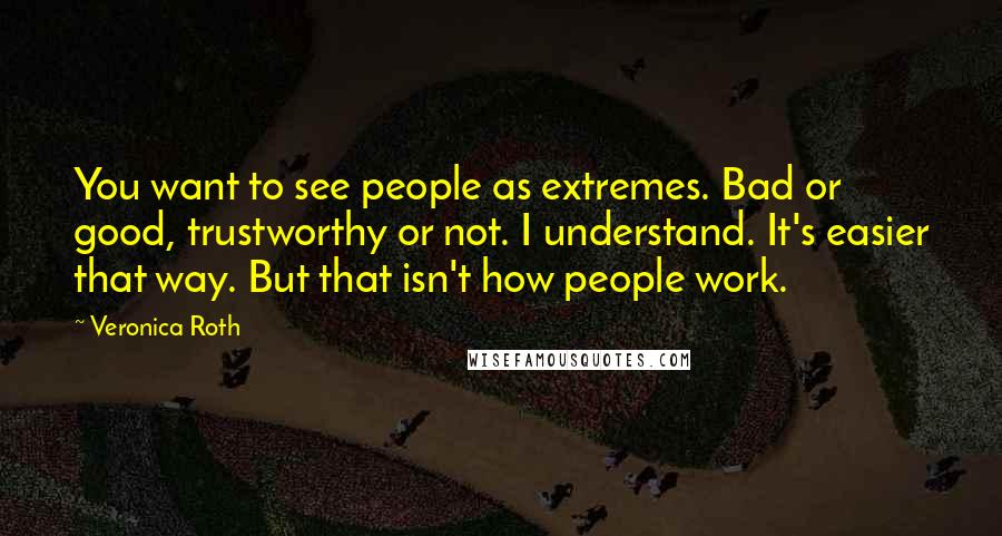 Veronica Roth Quotes: You want to see people as extremes. Bad or good, trustworthy or not. I understand. It's easier that way. But that isn't how people work.