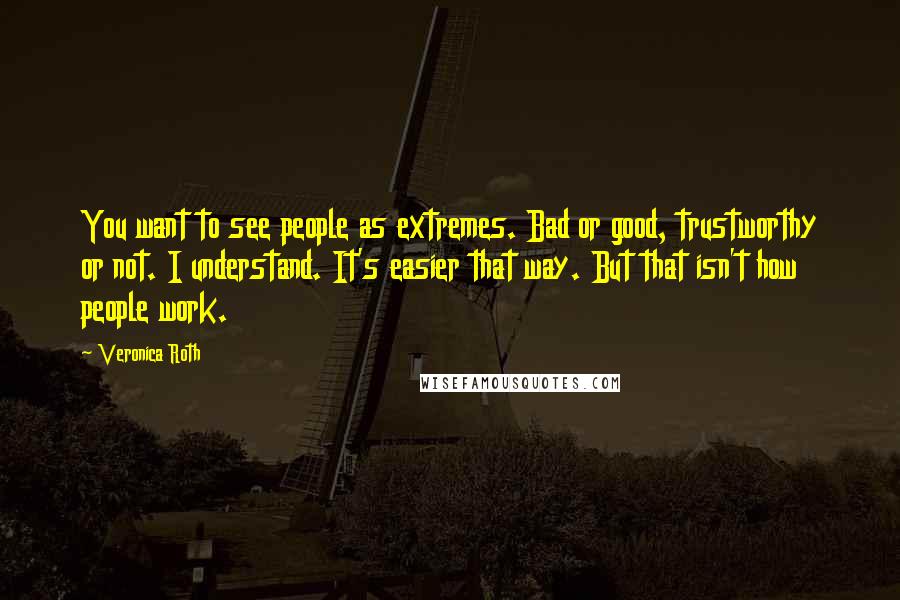 Veronica Roth Quotes: You want to see people as extremes. Bad or good, trustworthy or not. I understand. It's easier that way. But that isn't how people work.