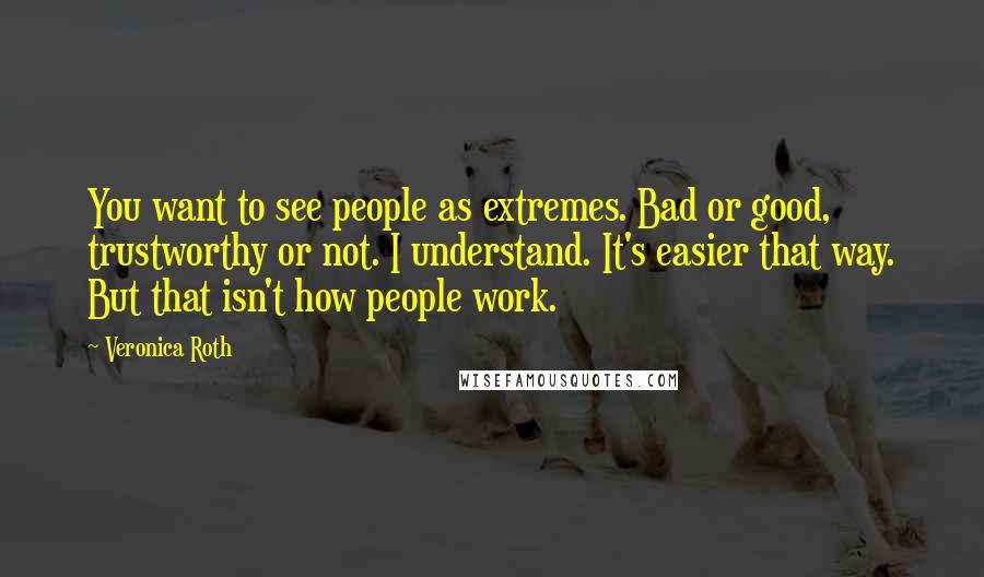 Veronica Roth Quotes: You want to see people as extremes. Bad or good, trustworthy or not. I understand. It's easier that way. But that isn't how people work.