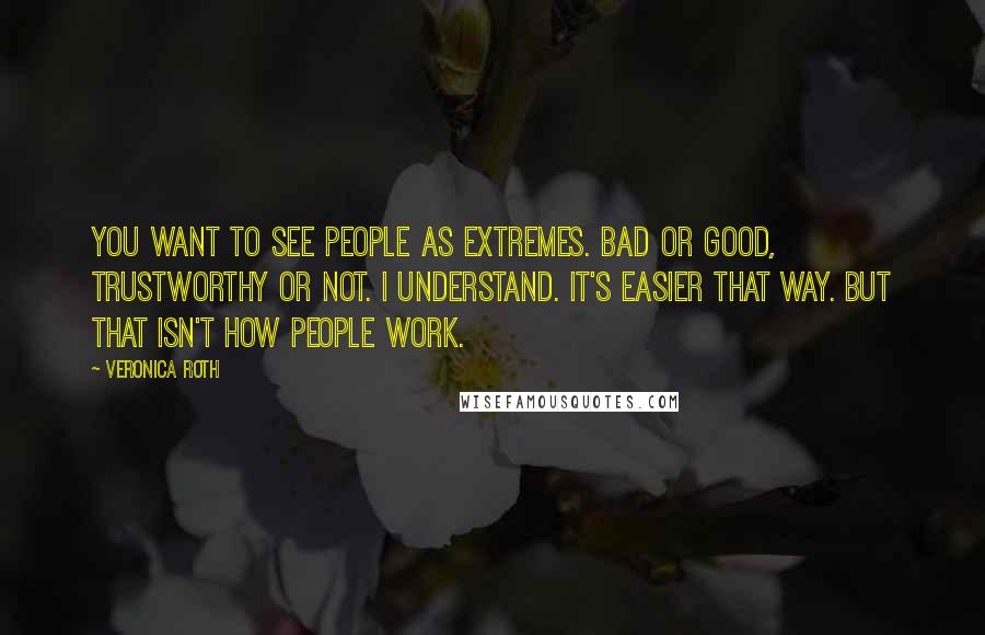 Veronica Roth Quotes: You want to see people as extremes. Bad or good, trustworthy or not. I understand. It's easier that way. But that isn't how people work.