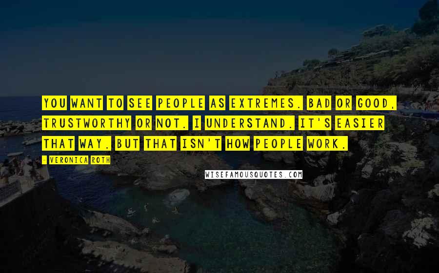 Veronica Roth Quotes: You want to see people as extremes. Bad or good, trustworthy or not. I understand. It's easier that way. But that isn't how people work.