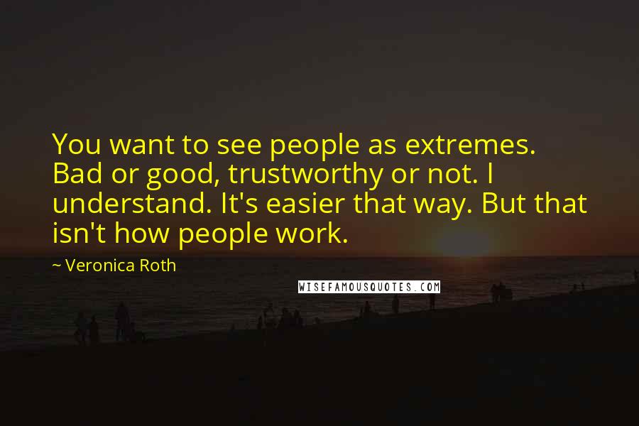 Veronica Roth Quotes: You want to see people as extremes. Bad or good, trustworthy or not. I understand. It's easier that way. But that isn't how people work.