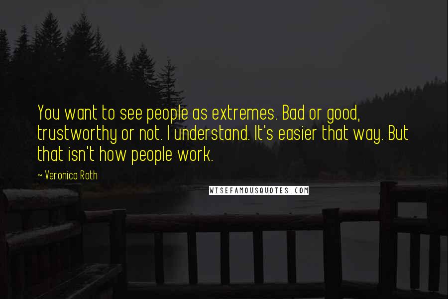 Veronica Roth Quotes: You want to see people as extremes. Bad or good, trustworthy or not. I understand. It's easier that way. But that isn't how people work.